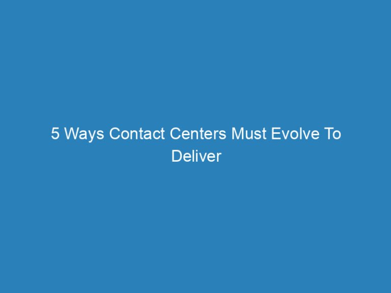 5 Ways Contact Centers Must Evolve To Deliver Great CX