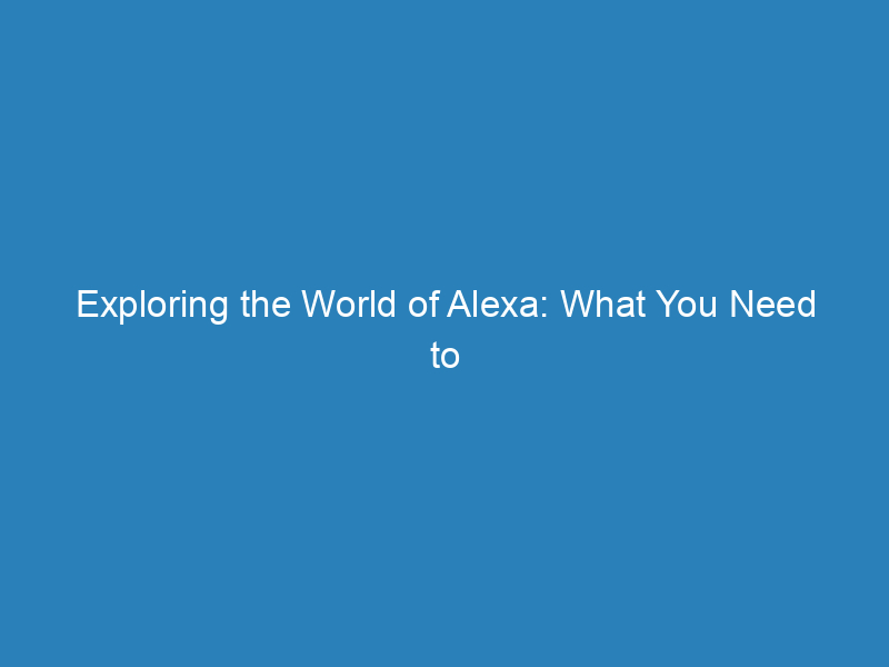 Exploring the World of Alexa: What You Need to Know