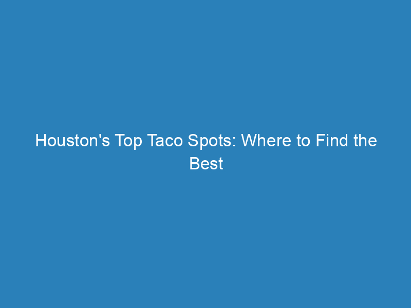 Houston’s Top Taco Spots: Where to Find the Best Tacos in the City