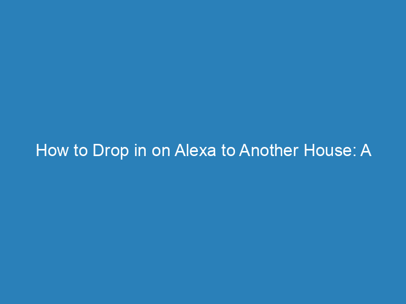 How to Drop in on Alexa to Another House: A Step-by-Step Guide