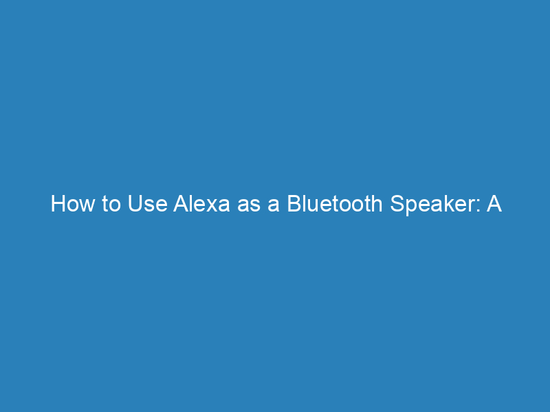 How to Use Alexa as a Bluetooth Speaker: A Step-by-Step Guide