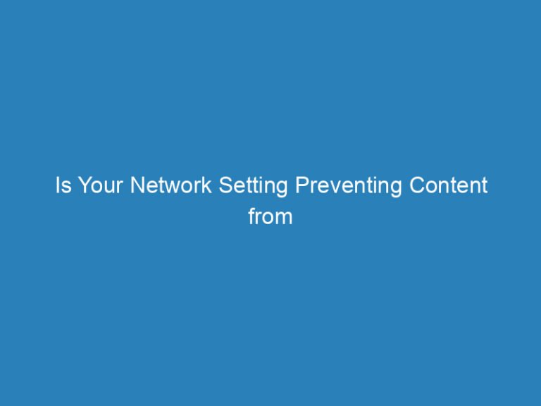 Is Your Network Setting Preventing Content from Loading? Here’s What You Need to Know