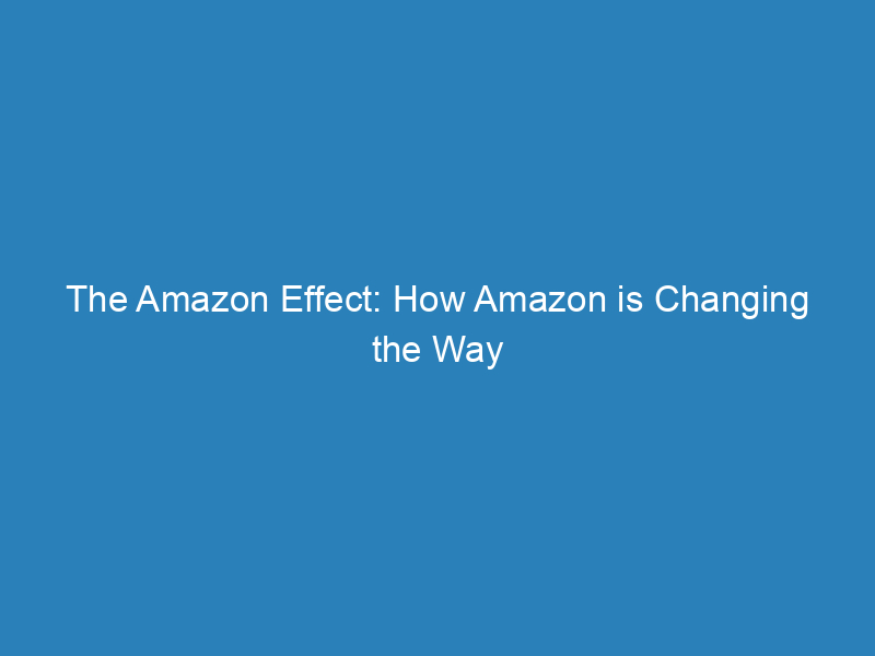 The Amazon Effect: How Amazon is Changing the Way We Shop