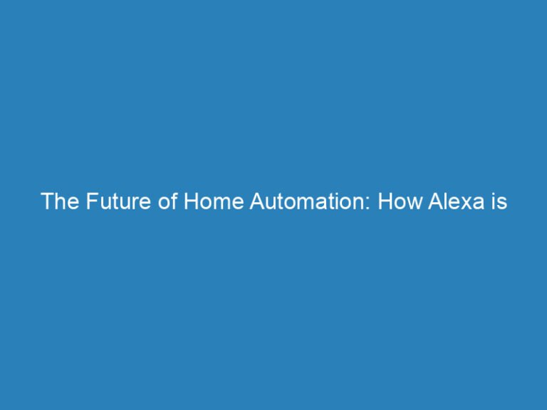 The Future of Home Automation: How Alexa is Changing the Game