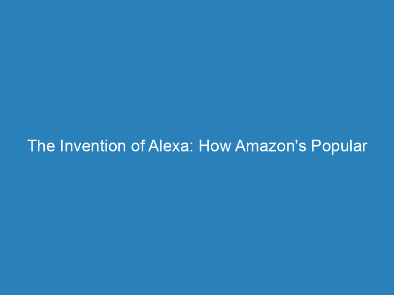 The Invention of Alexa: How Amazon’s Popular Virtual Assistant Came to Be