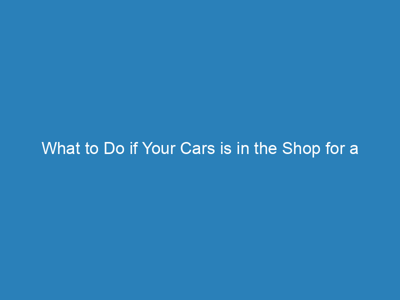 What to Do if Your Cars is in the Shop for a Longs Time